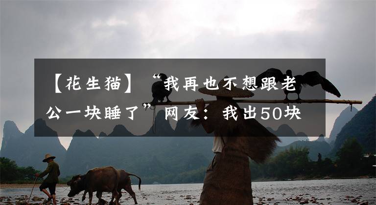 【花生貓】“我再也不想跟老公一塊睡了”網(wǎng)友：我出50塊，把床鋪大點(diǎn)哈哈哈