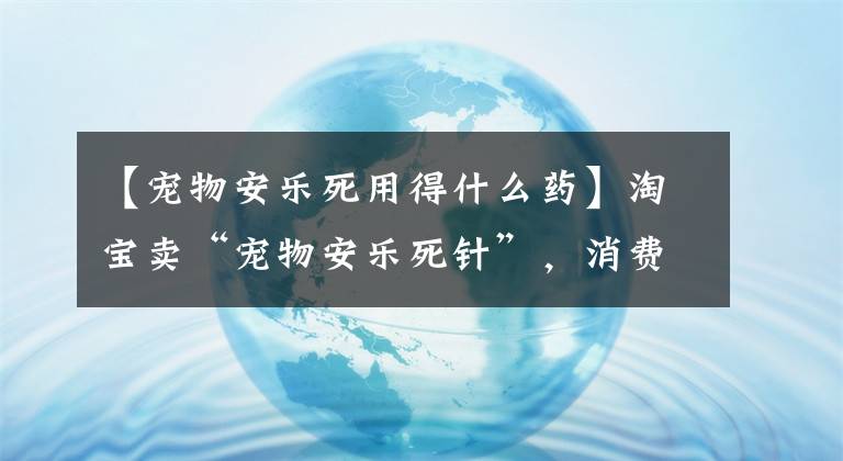 【寵物安樂死用得什么藥】淘寶賣“寵物安樂死針”，消費者：狗死得很痛苦！