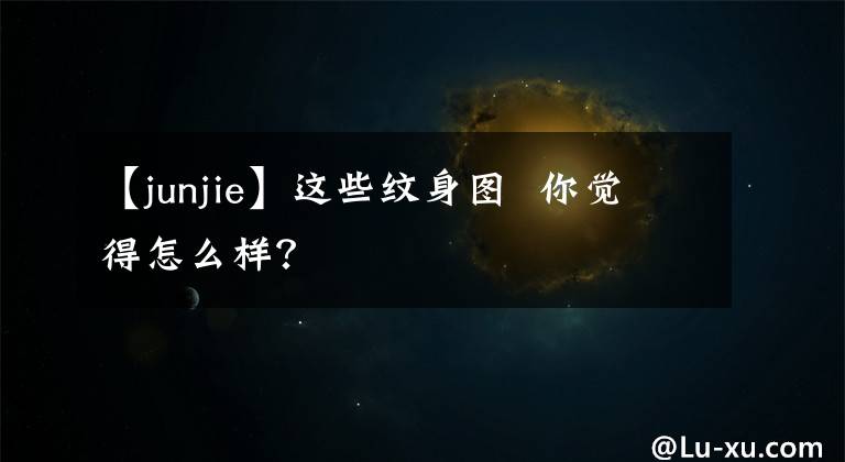 【junjie】這些紋身圖 你覺得怎么樣？