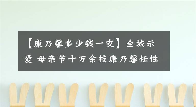 【康乃馨多少錢一支】全城示愛 母親節(jié)十萬余枝康乃馨任性發(fā)