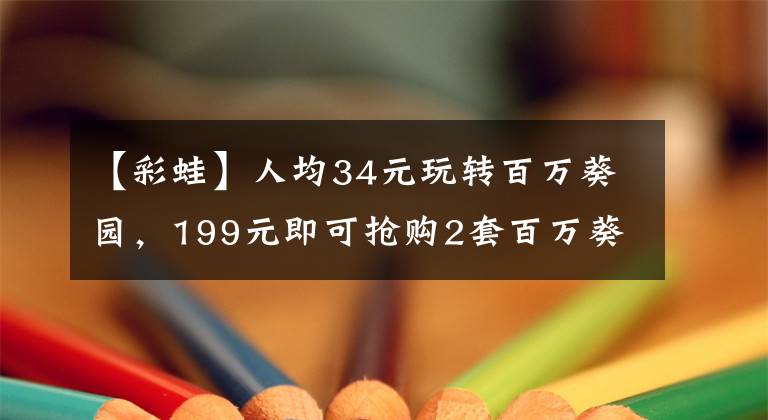 【彩蛙】人均34元玩轉(zhuǎn)百萬葵園，199元即可搶購(gòu)2套百萬葵園家庭套票（4大2小1.2m以下）