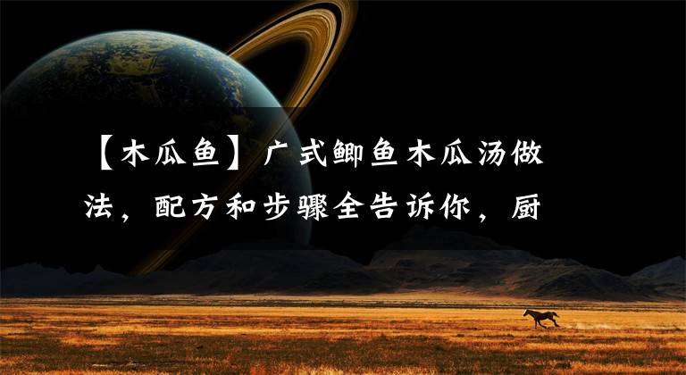 【木瓜魚(yú)】廣式鯽魚(yú)木瓜湯做法，配方和步驟全告訴你，廚房小白也能學(xué)會(huì)