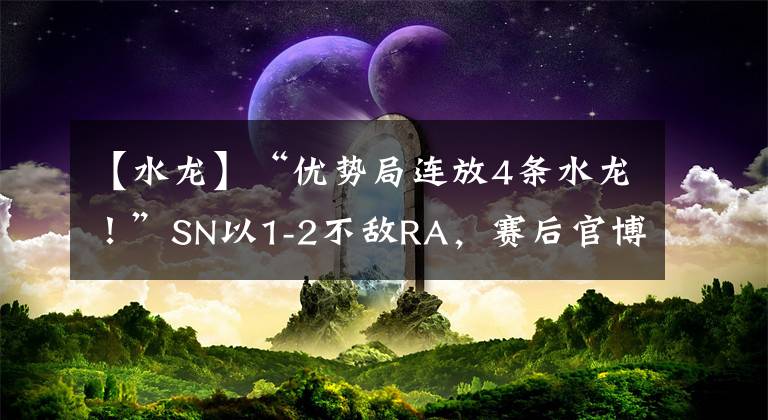 【水龍】“優(yōu)勢局連放4條水龍！”SN以1-2不敵RA，賽后官博被沖爛