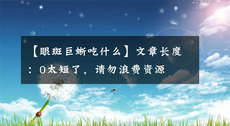 【眼斑巨蜥吃什么】文章長(zhǎng)度：0太短了，請(qǐng)勿浪費(fèi)資源