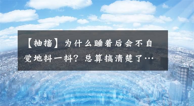 【抽搐】為什么睡著后會(huì)不自覺(jué)地抖一抖？總算搞清楚了……