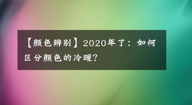 【顏色辨別】2020年了：如何區(qū)分顏色的冷暖？