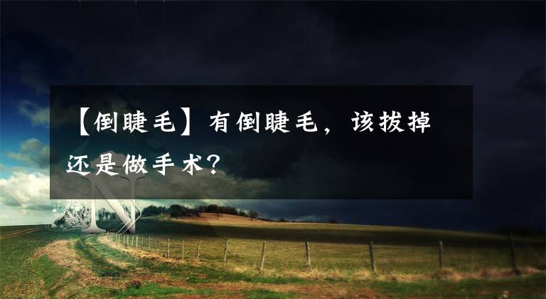 【倒睫毛】有倒睫毛，該拔掉還是做手術(shù)？