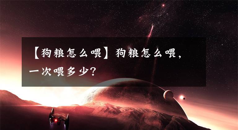 【狗糧怎么喂】狗糧怎么喂，一次喂多少？