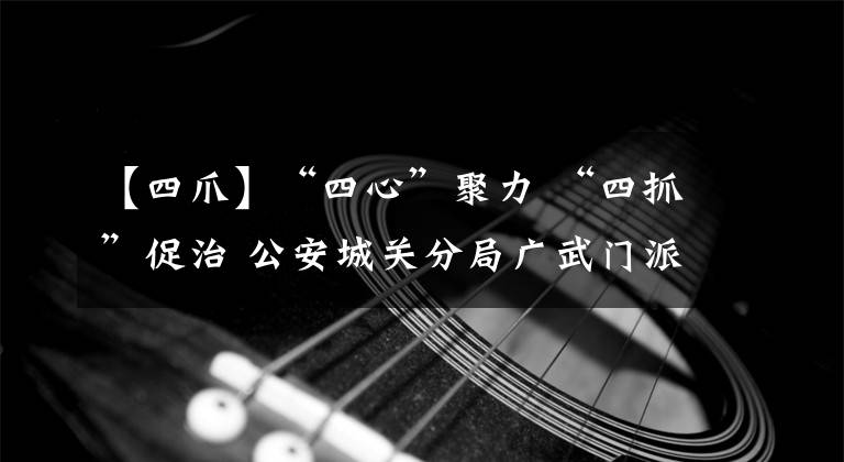 【四爪】“四心”聚力 “四抓”促治 公安城關(guān)分局廣武門派出所堅(jiān)決打好疫情防控攻堅(jiān)戰(zhàn)