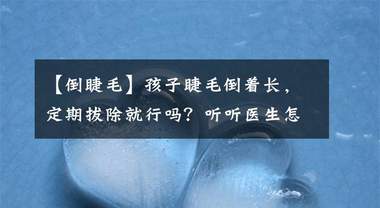 【倒睫毛】孩子睫毛倒著長(zhǎng)，定期拔除就行嗎？聽(tīng)聽(tīng)醫(yī)生怎么說(shuō)