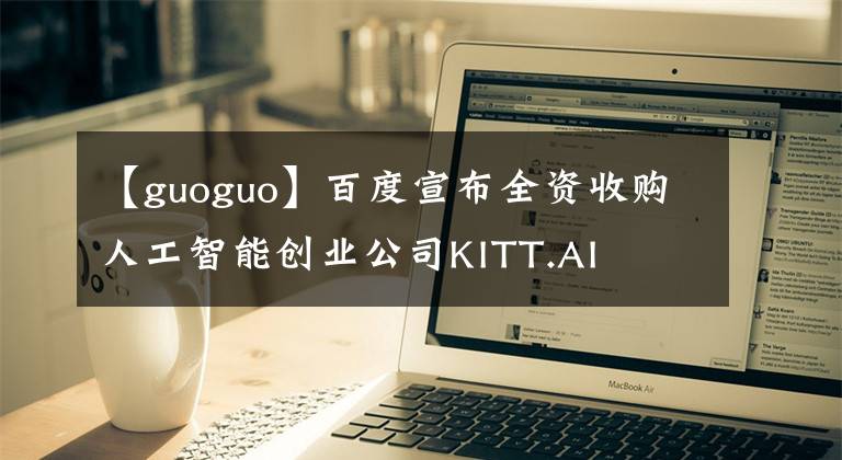 【guoguo】百度宣布全資收購人工智能創(chuàng)業(yè)公司KITT.AI