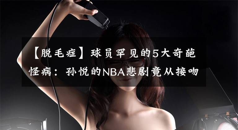 【脫毛癥】球員罕見(jiàn)的5大奇葩怪病：孫悅的NBA悲劇竟從接吻病開(kāi)始！