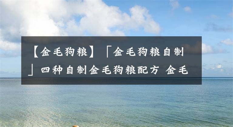 【金毛狗糧】「金毛狗糧自制」四種自制金毛狗糧配方 金毛狗糧自制注意事項(xiàng)