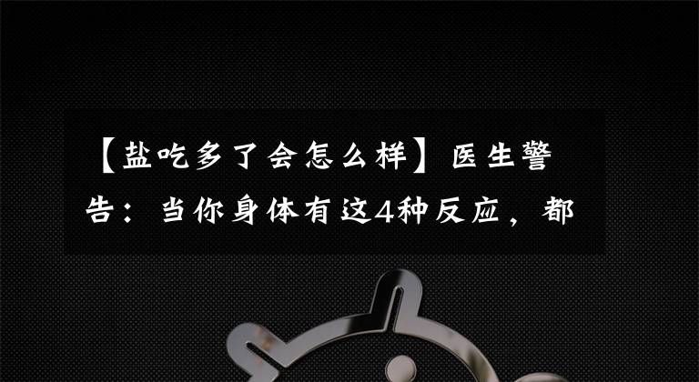 【鹽吃多了會(huì)怎么樣】醫(yī)生警告：當(dāng)你身體有這4種反應(yīng)，都說(shuō)明一種現(xiàn)象：鹽吃超標(biāo)了