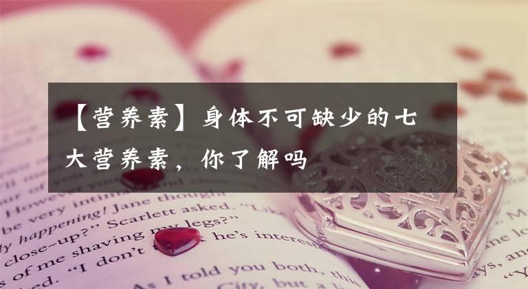 【營養(yǎng)素】身體不可缺少的七大營養(yǎng)素，你了解嗎