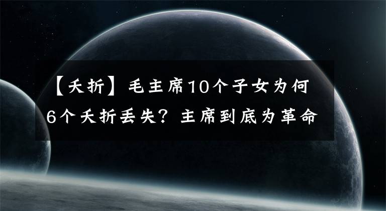 【夭折】毛主席10個(gè)子女為何6個(gè)夭折丟失？主席到底為革命付出了多少？