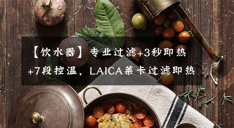 【飲水器】專業(yè)過濾+3秒即熱+7段控溫，LAICA萊卡過濾即熱直飲水機評測