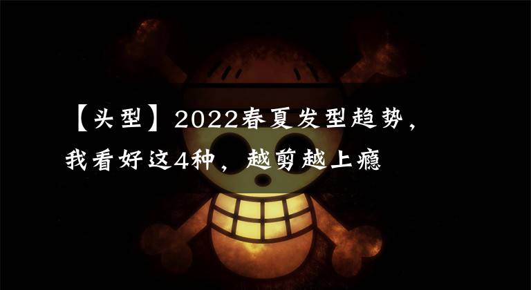 【頭型】2022春夏發(fā)型趨勢，我看好這4種，越剪越上癮