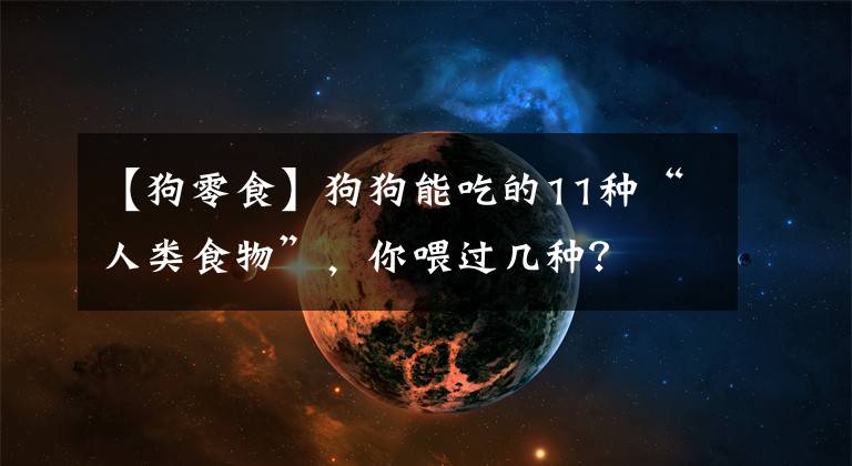 【狗零食】狗狗能吃的11種“人類食物”，你喂過幾種？