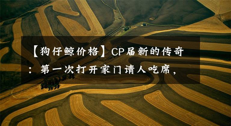 【狗仔鯨價格】CP屆新的傳奇：第一次打開家門請人吃席，就讓全網(wǎng)都吃飽了