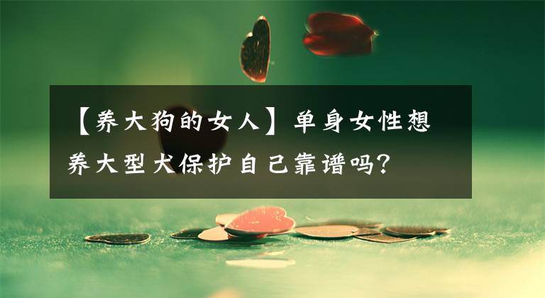 【養(yǎng)大狗的女人】單身女性想養(yǎng)大型犬保護自己靠譜嗎？