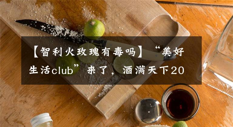 【智利火玫瑰有毒嗎】“美好生活club”來了，酒滿天下2018戰(zhàn)略發(fā)布會亮點頻頻