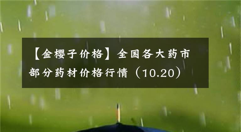 【金櫻子價(jià)格】全國(guó)各大藥市部分藥材價(jià)格行情（10.20）