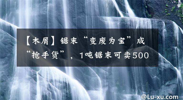 【木屑】鋸末“變廢為寶”成“搶手貨”，1噸鋸末可賣500元