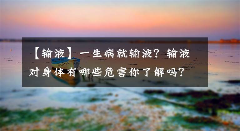 【輸液】一生病就輸液？輸液對身體有哪些危害你了解嗎？