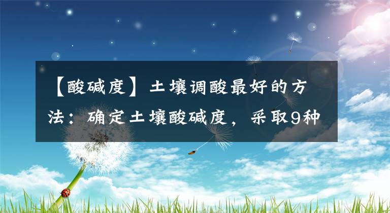 【酸堿度】土壤調(diào)酸最好的方法：確定土壤酸堿度，采取9種方法進(jìn)行改良