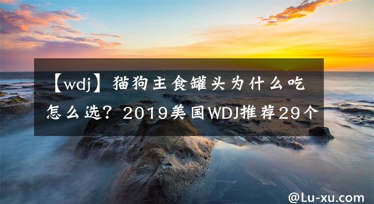 【wdj】貓狗主食罐頭為什么吃怎么選？2019美國WDJ推薦29個(gè)品牌出爐