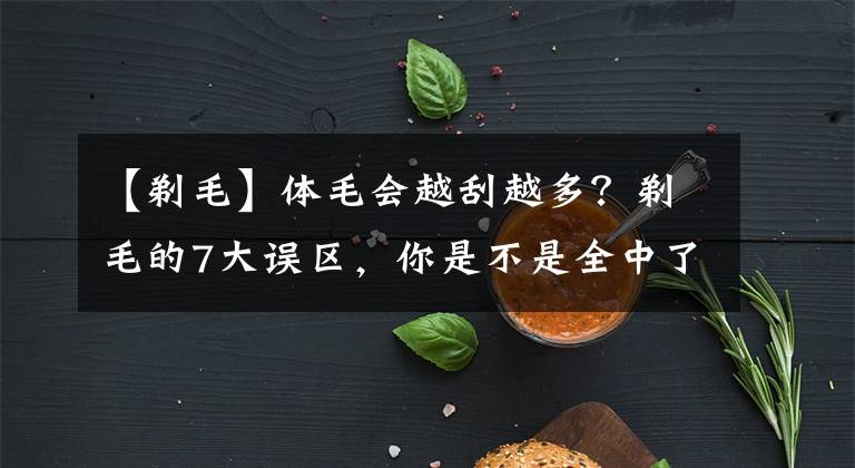 【剃毛】體毛會(huì)越刮越多？剃毛的7大誤區(qū)，你是不是全中了