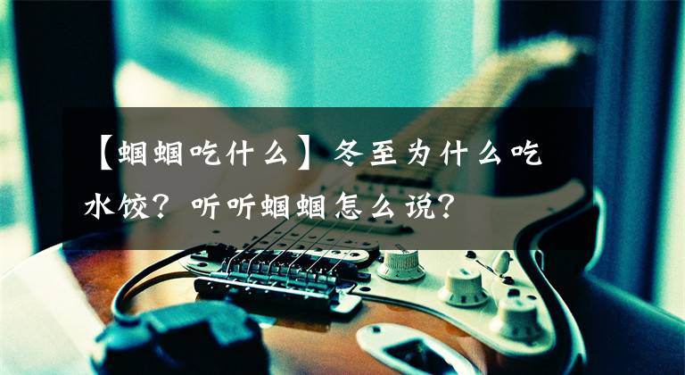 【蟈蟈吃什么】冬至為什么吃水餃？聽聽蟈蟈怎么說？