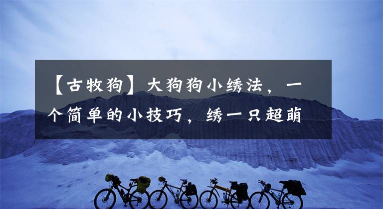 【古牧狗】大狗狗小繡法，一個(gè)簡單的小技巧，繡一只超萌的古牧狗狗刺繡教程