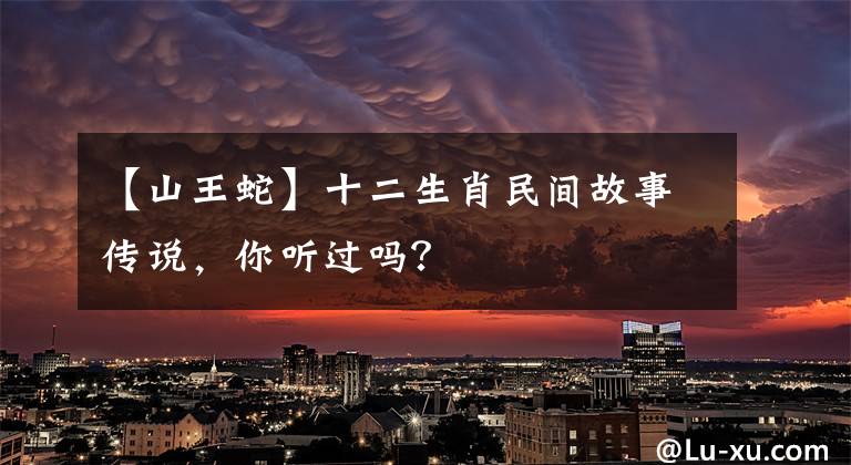 【山王蛇】十二生肖民間故事傳說(shuō)，你聽(tīng)過(guò)嗎？