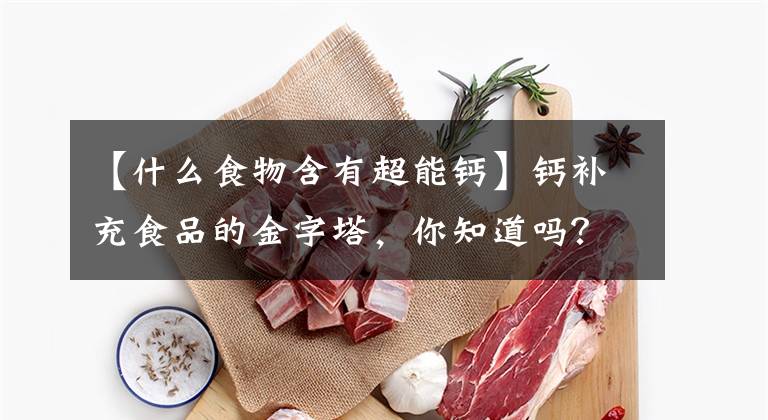 【什么食物含有超能鈣】鈣補(bǔ)充食品的金字塔，你知道嗎？