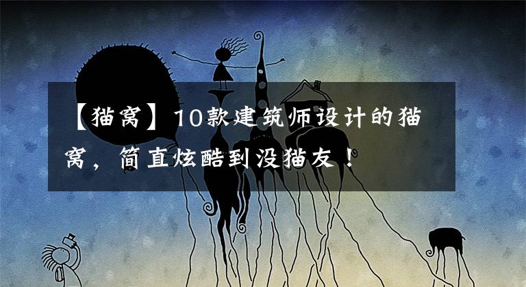 【貓窩】10款建筑師設(shè)計(jì)的貓窩，簡(jiǎn)直炫酷到?jīng)]貓友！