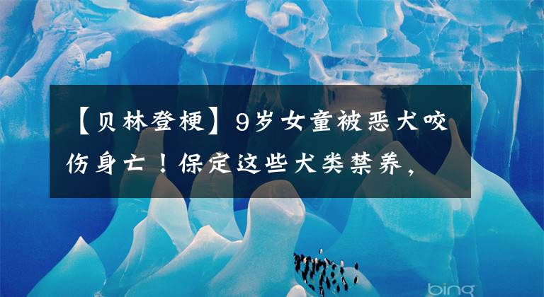 【貝林登?！?歲女童被惡犬咬傷身亡！保定這些犬類禁養(yǎng)，看到請舉報