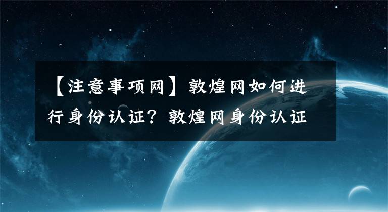 【注意事項網(wǎng)】敦煌網(wǎng)如何進行身份認證？敦煌網(wǎng)身份認證申請資料及注意事項