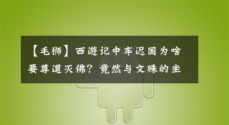 【毛獅】西游記中車遲國為啥要尊道滅佛？竟然與文殊的坐騎青毛獅子有關(guān)？