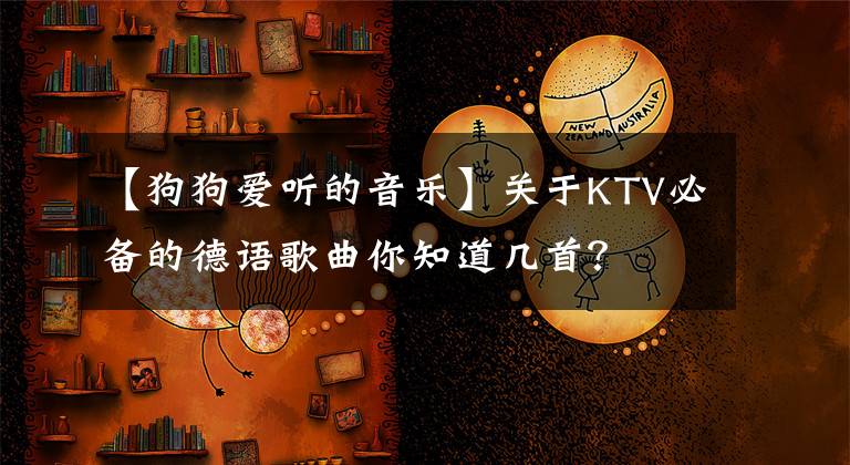 【狗狗愛聽的音樂】關(guān)于KTV必備的德語(yǔ)歌曲你知道幾首？