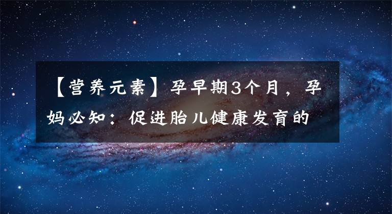 【營養(yǎng)元素】孕早期3個(gè)月，孕媽必知：促進(jìn)胎兒健康發(fā)育的5種營養(yǎng)元素！