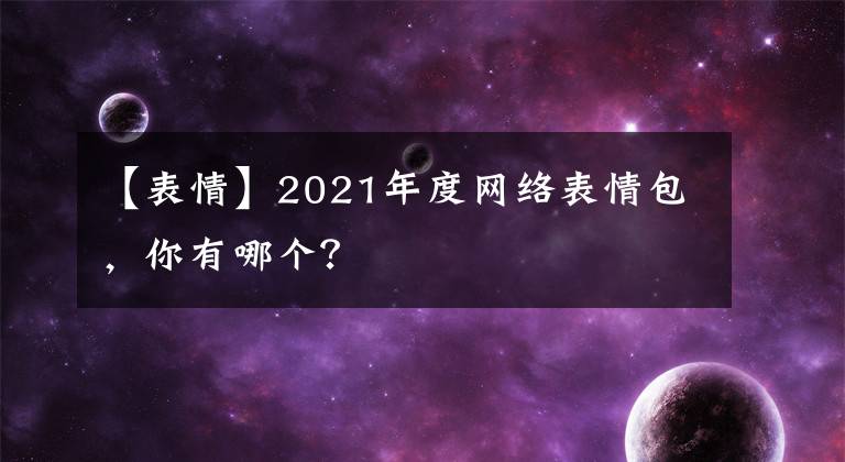 【表情】2021年度網絡表情包，你有哪個？