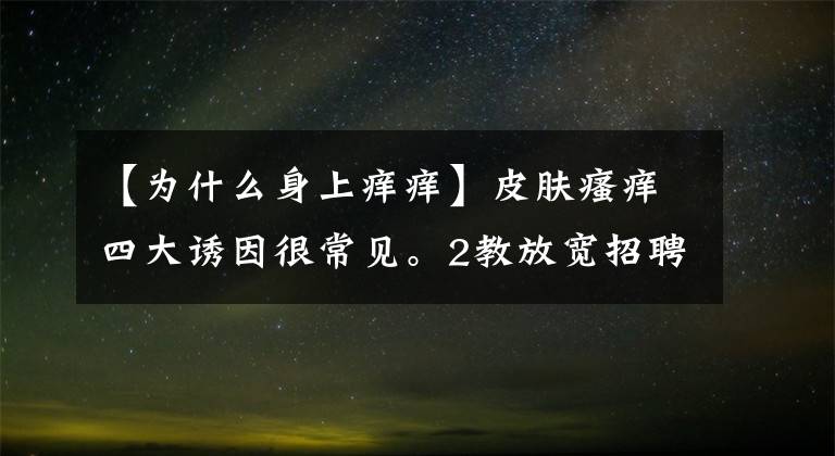 【為什么身上癢癢】皮膚瘙癢四大誘因很常見(jiàn)。2教放寬招聘。