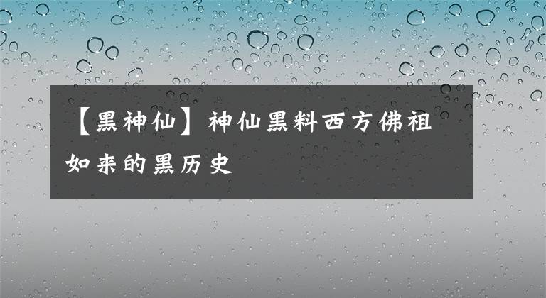 【黑神仙】神仙黑料西方佛祖如來(lái)的黑歷史