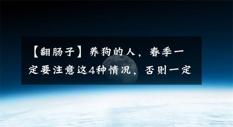 【翻腸子】養(yǎng)狗的人，春季一定要注意這4種情況，否則一定會后悔