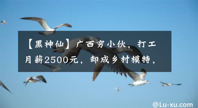 【黑神仙】廣西窮小伙，打工月薪2500元，卻成鄉(xiāng)村模特，出場費(fèi)10萬元，憑啥