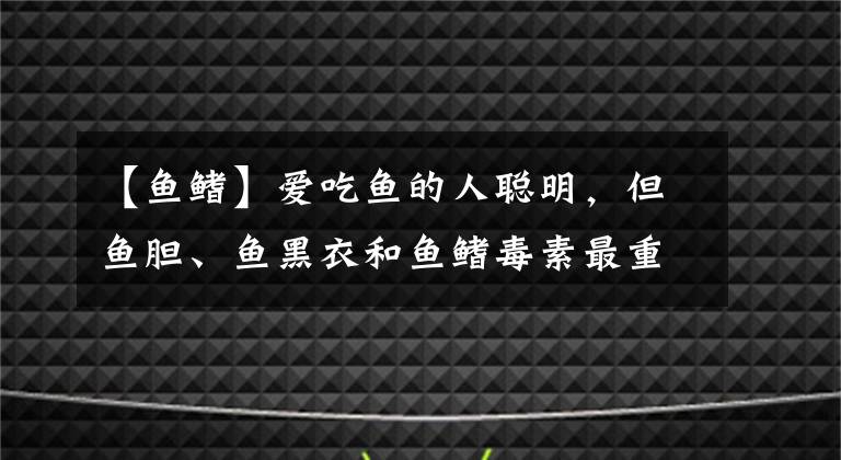 【魚鰭】愛吃魚的人聰明，但魚膽、魚黑衣和魚鰭毒素最重，不要碰