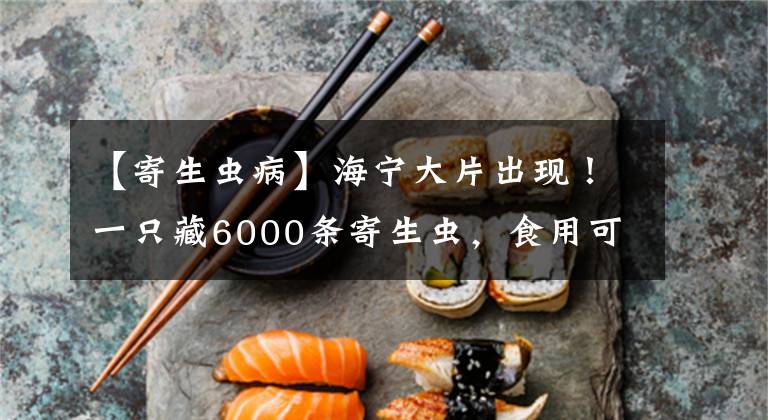 【寄生蟲病】海寧大片出現(xiàn)！一只藏6000條寄生蟲，食用可能致癡呆、死亡