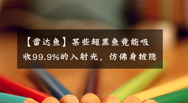 【雷達(dá)魚】某些超黑魚竟能吸收99.9%的入射光，仿佛身披隱形衣，怎么做到的